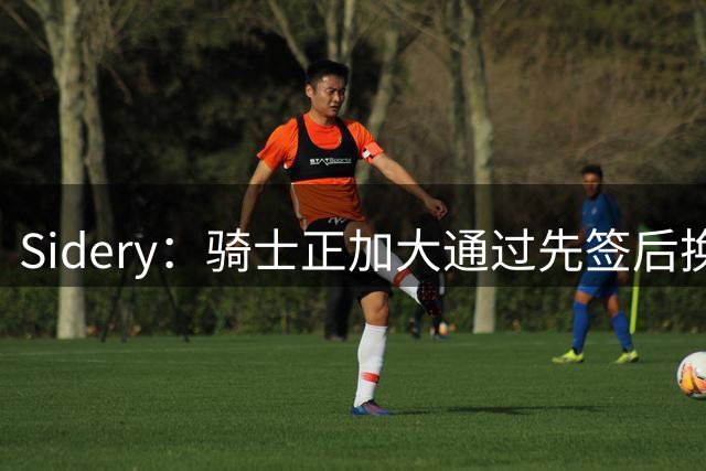 Sidery：骑士正加大通过先签后换方式追求库明加的力度
